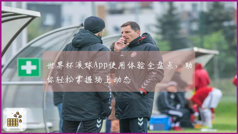 世界杯滚球App使用体验全盘点，助你轻松掌握场上动态