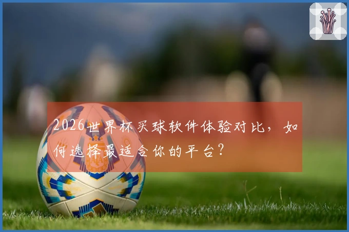 2026世界杯买球软件体验对比，如何选择最适合你的平台？