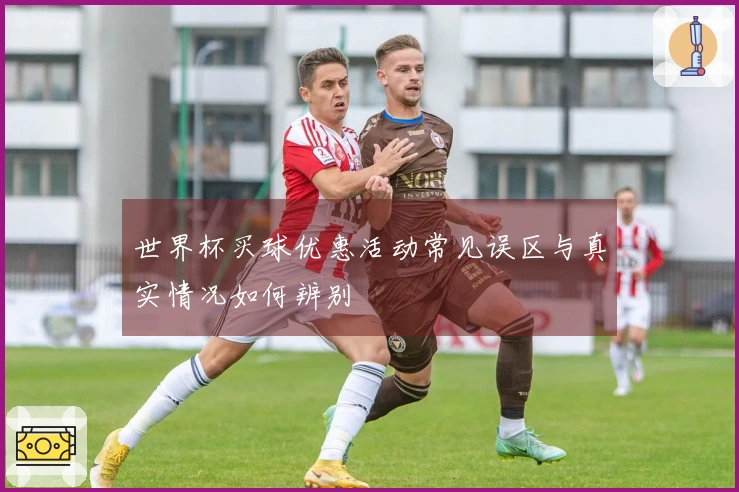 世界杯买球优惠活动常见误区与真实情况如何辨别