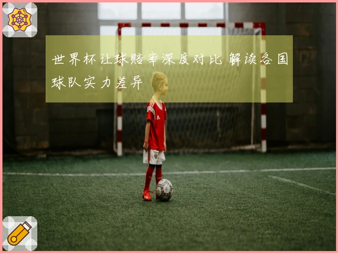 世界杯让球赔率深度对比 解读各国球队实力差异