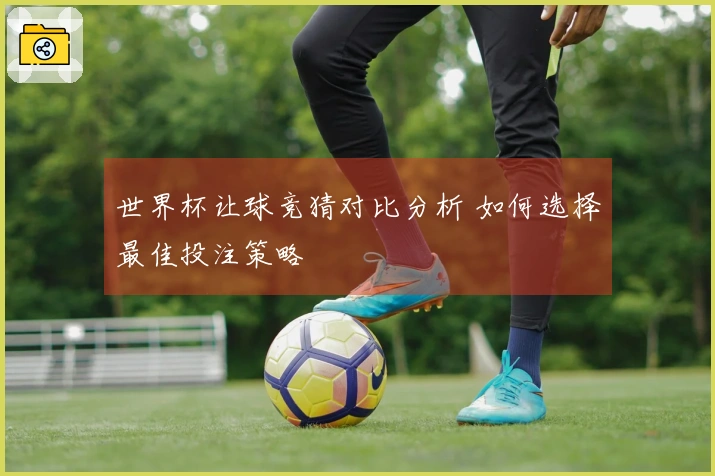 世界杯让球竞猜对比分析 如何选择最佳投注策略