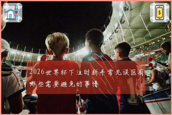 2026世界杯下注时新手常见误区有哪些需要避免的事情